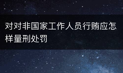 对对非国家工作人员行贿应怎样量刑处罚