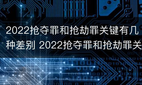2022抢夺罪和抢劫罪关键有几种差别 2022抢夺罪和抢劫罪关键有几种差别是什么