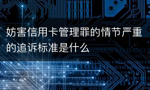 妨害信用卡管理罪的情节严重的追诉标准是什么