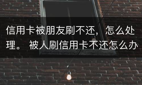 信用卡被朋友刷不还，怎么处理。 被人刷信用卡不还怎么办