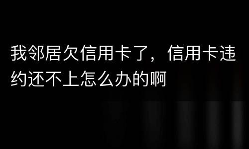 我邻居欠信用卡了，信用卡违约还不上怎么办的啊