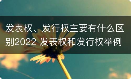 发表权、发行权主要有什么区别2022 发表权和发行权举例