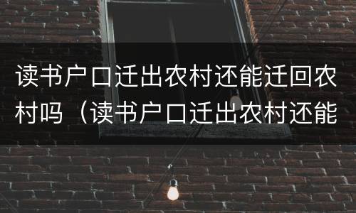 读书户口迁出农村还能迁回农村吗（读书户口迁出农村还能迁回农村吗知乎）