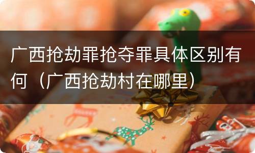 广西抢劫罪抢夺罪具体区别有何（广西抢劫村在哪里）