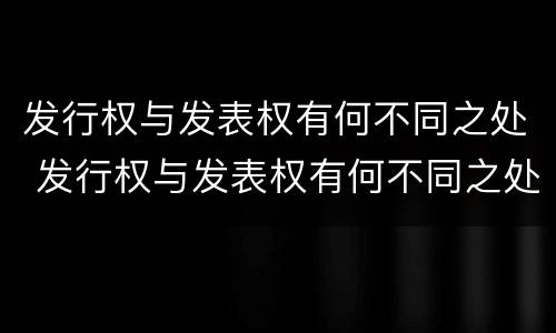 发行权与发表权有何不同之处 发行权与发表权有何不同之处