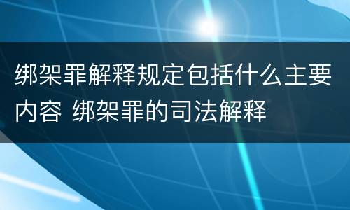 绑架罪解释规定包括什么主要内容 绑架罪的司法解释