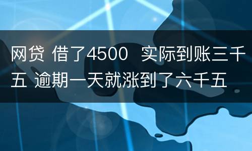 网贷 借了4500  实际到账三千五 逾期一天就涨到了六千五 怎么办 可以举报吗