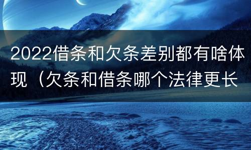 2022借条和欠条差别都有啥体现（欠条和借条哪个法律更长）