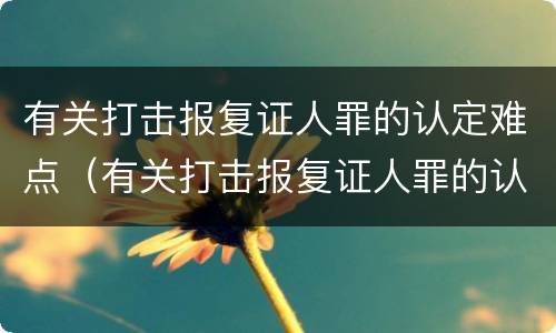 有关打击报复证人罪的认定难点（有关打击报复证人罪的认定难点有哪些）