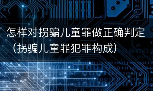 怎样对拐骗儿童罪做正确判定（拐骗儿童罪犯罪构成）