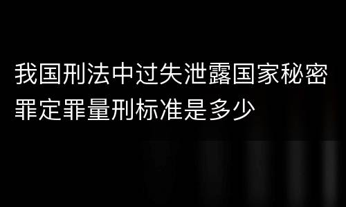 我国刑法中过失泄露国家秘密罪定罪量刑标准是多少