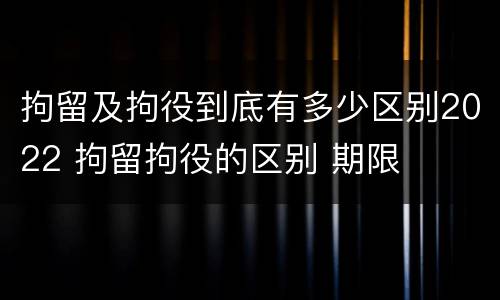 拘留及拘役到底有多少区别2022 拘留拘役的区别 期限