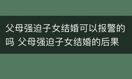 父母强迫子女结婚可以报警的吗 父母强迫子女结婚的后果