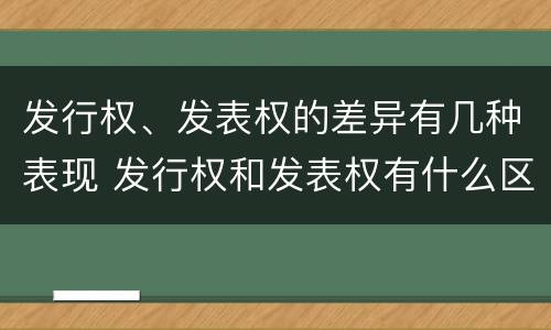 发行权、发表权的差异有几种表现 发行权和发表权有什么区别