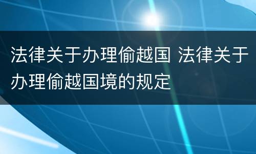 法律关于办理偷越国 法律关于办理偷越国境的规定