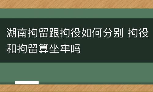 湖南拘留跟拘役如何分别 拘役和拘留算坐牢吗