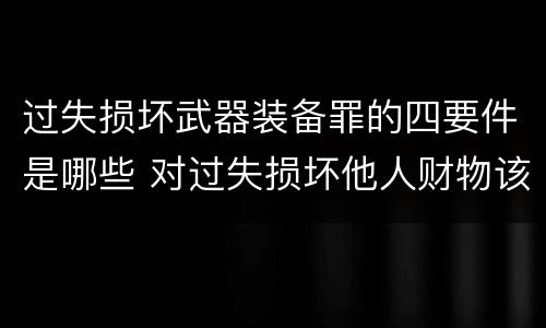 过失损坏武器装备罪的四要件是哪些 对过失损坏他人财物该如何处理