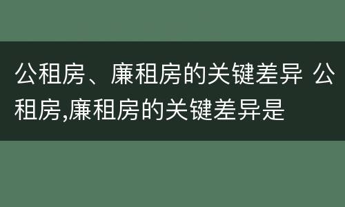 公租房、廉租房的关键差异 公租房,廉租房的关键差异是