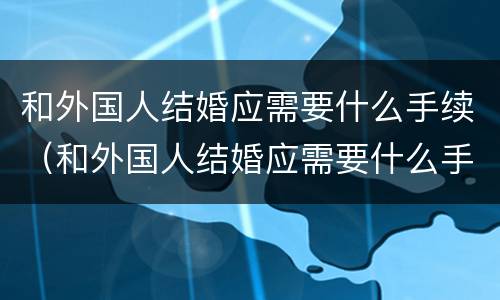 和外国人结婚应需要什么手续（和外国人结婚应需要什么手续和条件）