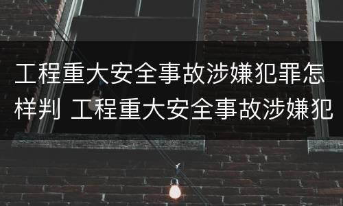 工程重大安全事故涉嫌犯罪怎样判 工程重大安全事故涉嫌犯罪怎样判刑