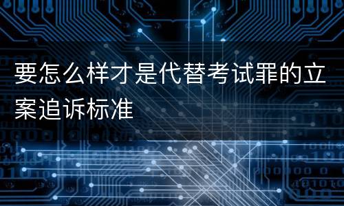 要怎么样才是代替考试罪的立案追诉标准