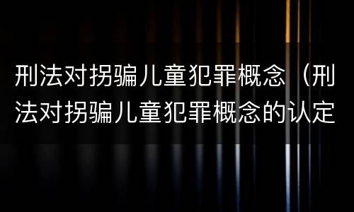 刑法对拐骗儿童犯罪概念（刑法对拐骗儿童犯罪概念的认定）
