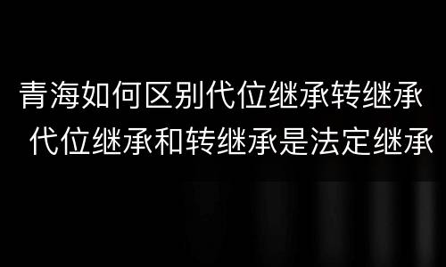 青海如何区别代位继承转继承 代位继承和转继承是法定继承吗