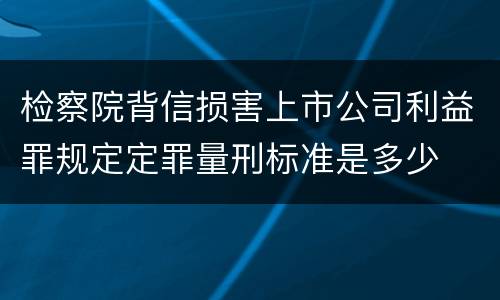 检察院背信损害上市公司利益罪规定定罪量刑标准是多少