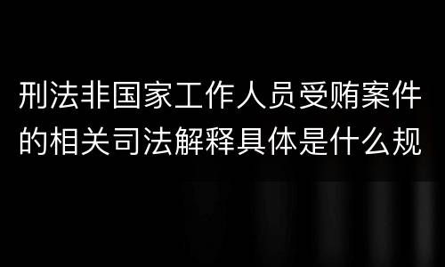 刑法非国家工作人员受贿案件的相关司法解释具体是什么规定
