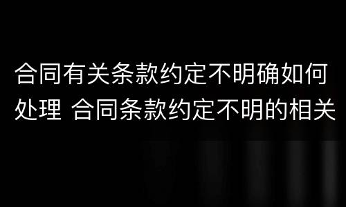 合同有关条款约定不明确如何处理 合同条款约定不明的相关规定