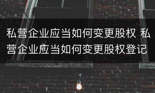 私营企业应当如何变更股权 私营企业应当如何变更股权登记