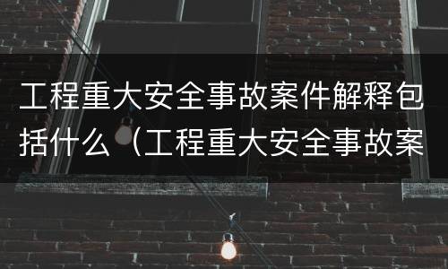 工程重大安全事故案件解释包括什么（工程重大安全事故案件解释包括什么内容）