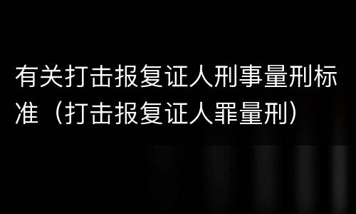 有关打击报复证人刑事量刑标准（打击报复证人罪量刑）