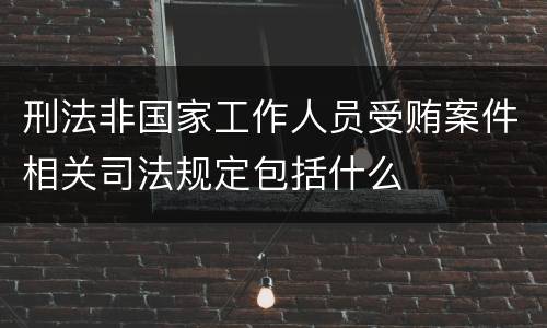 刑法非国家工作人员受贿案件相关司法规定包括什么