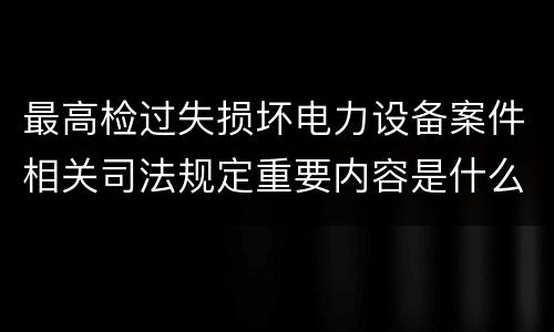 最高检过失损坏电力设备案件相关司法规定重要内容是什么