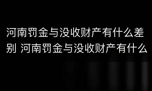 河南罚金与没收财产有什么差别 河南罚金与没收财产有什么差别吗