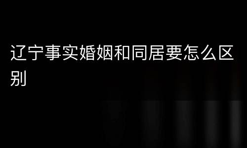 辽宁事实婚姻和同居要怎么区别