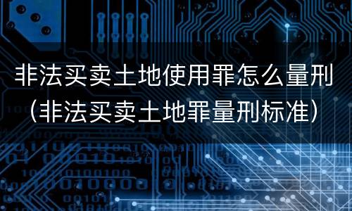 非法买卖土地使用罪怎么量刑（非法买卖土地罪量刑标准）