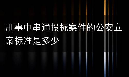 刑事中串通投标案件的公安立案标准是多少