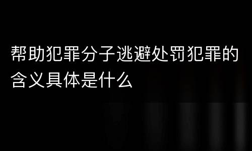 帮助犯罪分子逃避处罚犯罪的含义具体是什么