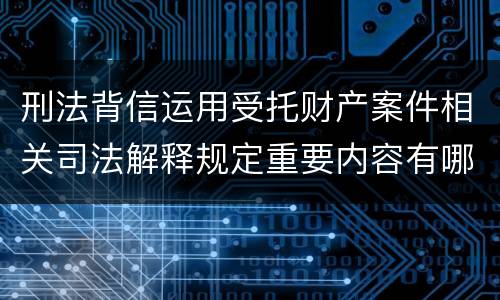 刑法背信运用受托财产案件相关司法解释规定重要内容有哪些