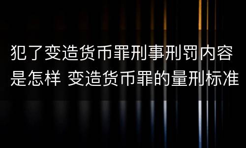 犯了变造货币罪刑事刑罚内容是怎样 变造货币罪的量刑标准