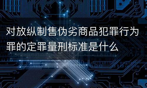 对放纵制售伪劣商品犯罪行为罪的定罪量刑标准是什么