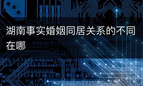 湖南事实婚姻同居关系的不同在哪