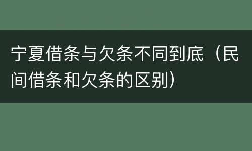宁夏借条与欠条不同到底（民间借条和欠条的区别）