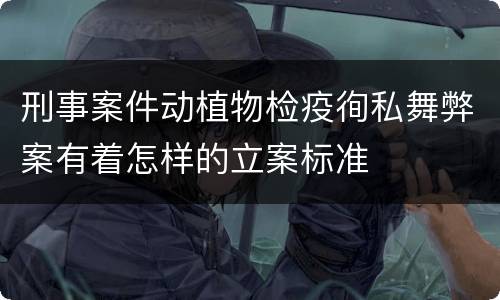 刑事案件动植物检疫徇私舞弊案有着怎样的立案标准
