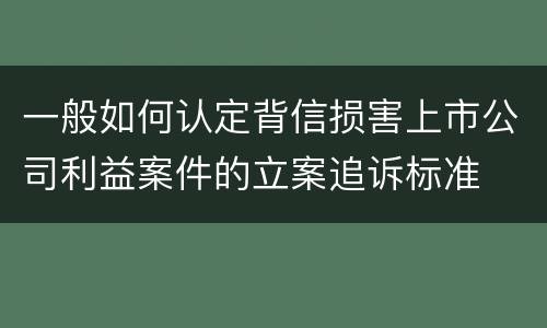 一般如何认定背信损害上市公司利益案件的立案追诉标准