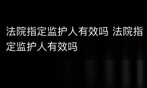 法院指定监护人有效吗 法院指定监护人有效吗