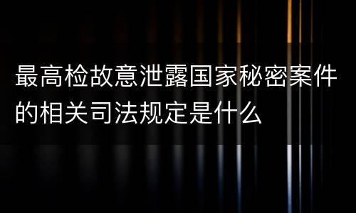 最高检故意泄露国家秘密案件的相关司法规定是什么