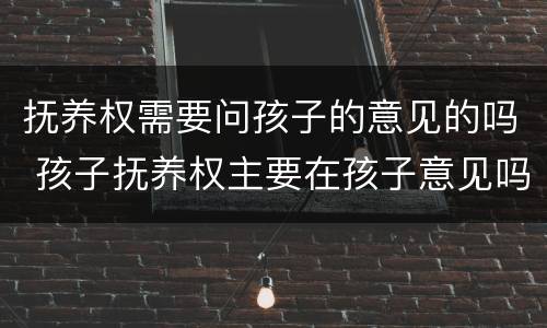 抚养权需要问孩子的意见的吗 孩子抚养权主要在孩子意见吗